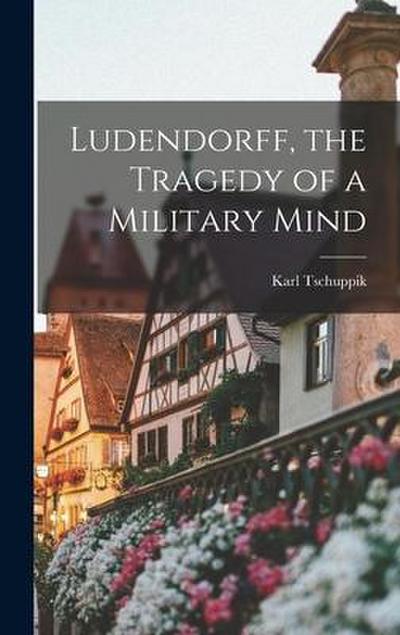 Ludendorff, the Tragedy of a Military Mind