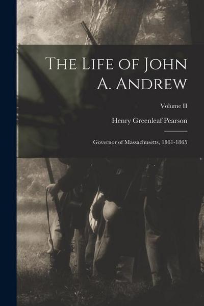 The Life of John A. Andrew: Governor of Massachusetts, 1861-1865; Volume II