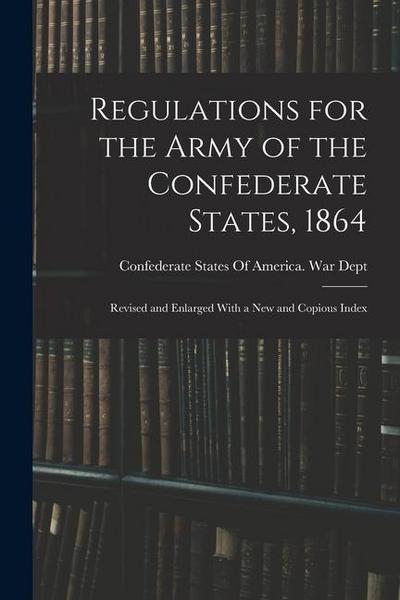Regulations for the Army of the Confederate States, 1864: Revised and Enlarged With a New and Copious Index