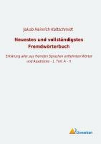 Neuestes und vollständigstes Fremdwörterbuch: Erklärung aller aus fremden Sprachen entlehnten Wörter und Ausdrücke - 1. Teil: A - H