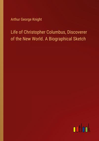 Life of Christopher Columbus, Discoverer of the New World. A Biographical Sketch