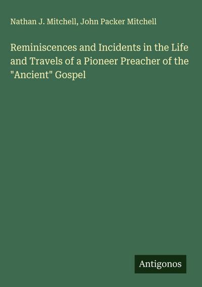 Reminiscences and Incidents in the Life and Travels of a Pioneer Preacher of the "Ancient" Gospel
