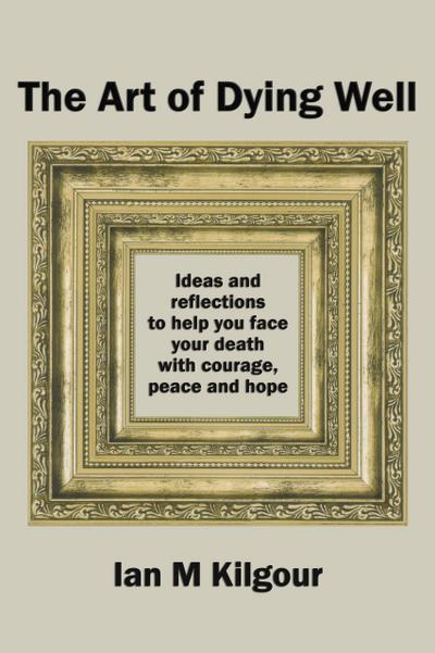 The Art of Dying Well: Ideas and Reflections to Help You Face Your Death with Courage, Peace and Hope