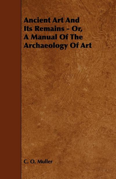 Ancient Art And Its Remains - Or, A Manual Of The Archaeology Of Art