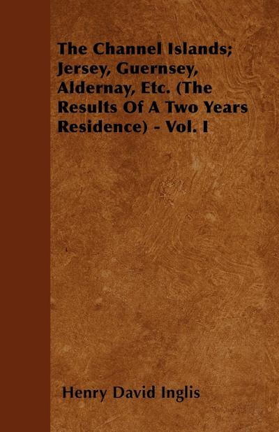 The Channel Islands; Jersey, Guernsey, Aldernay, Etc. (The Results Of A Two Years Residence) - Vol. I