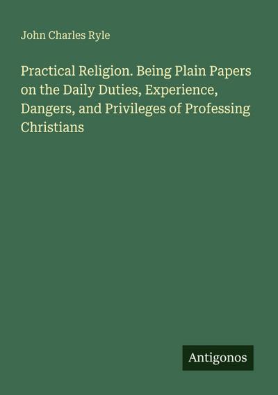 Practical Religion. Being Plain Papers on the Daily Duties, Experience, Dangers, and Privileges of Professing Christians