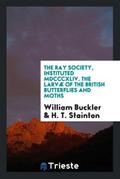 The Ray Society, Instituted MDCCCXLIV. The Larvæ of the British Butterflies and Moths