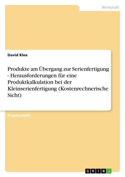 Produkte am Übergang zur Serienfertigung - Herausforderungen für eine Produktkalkulation bei der Kleinserienfertigung (Kostenrechnerische Sicht)
