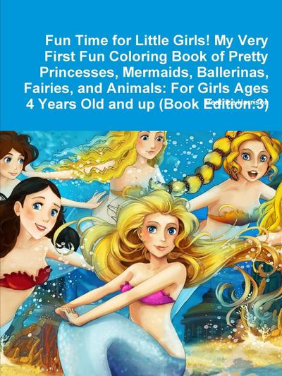 Fun Time for Little Girls! My Very First Fun Coloring Book of Pretty Princesses, Mermaids, Ballerinas, Fairies, and Animals