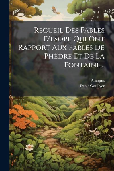 Recueil Des Fables D’esope Qui Ont Rapport Aux Fables De Phèdre Et De La Fontaine...