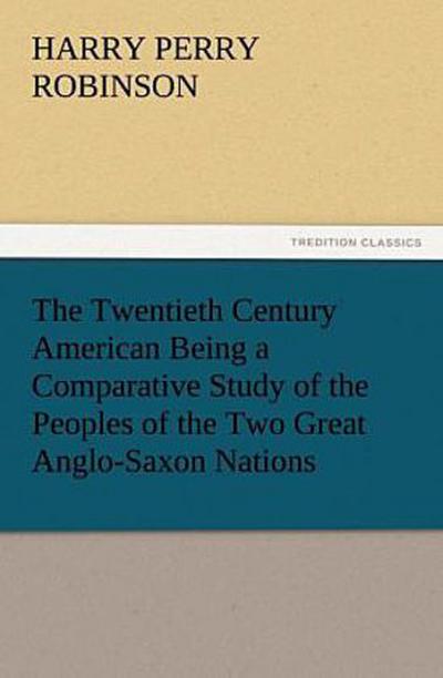 The Twentieth Century American Being a Comparative Study of the Peoples of the Two Great Anglo-Saxon Nations