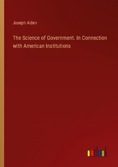 The Science of Government. In Connection with American Institutions