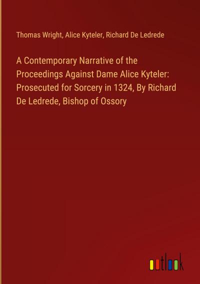 A Contemporary Narrative of the Proceedings Against Dame Alice Kyteler: Prosecuted for Sorcery in 1324, By Richard De Ledrede, Bishop of Ossory