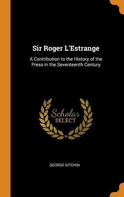 Sir Roger l’Estrange: A Contribution to the History of the Press in the Seventeenth Century