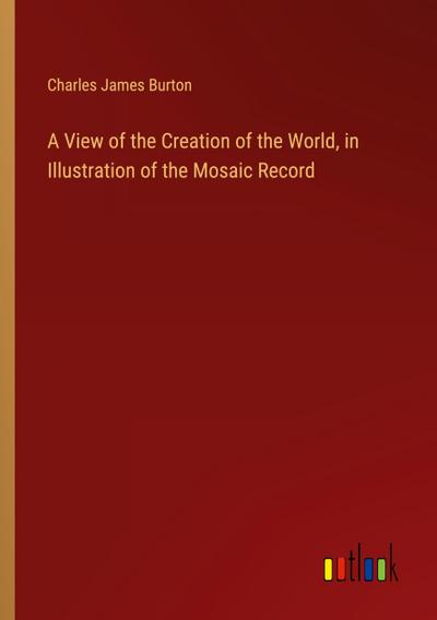 A View of the Creation of the World, in Illustration of the Mosaic Record