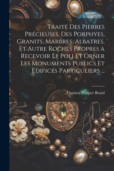 Traité Des Pierres Précieuses, Des Porphyes, Granits, Marbres, Albatres, Et Autre Roches Propres a Recevoir Le Poli Et Orner Les Monuments Publics Et Edifices Particuliers ...