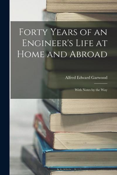 Forty Years of an Engineer’s Life at Home and Abroad: With Notes by the Way