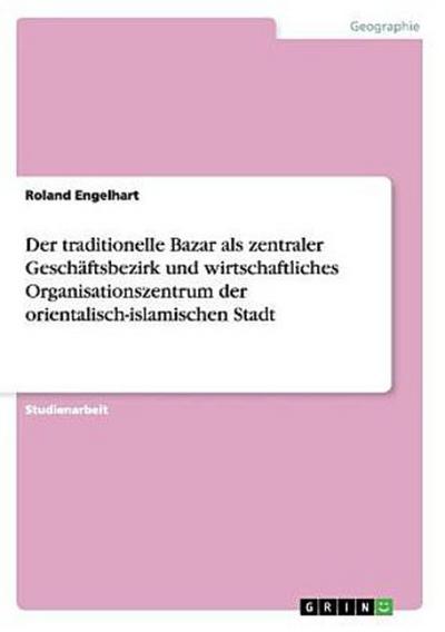 Der traditionelle Bazar als zentraler Geschäftsbezirk und wirtschaftliches Organisationszentrum der orientalisch-islamischen Stadt