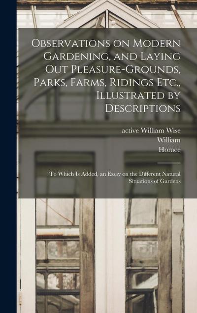Observations on Modern Gardening, and Laying out Pleasure-grounds, Parks, Farms, Ridings Etc., Illustrated by Descriptions: To Which is Added, an Essa