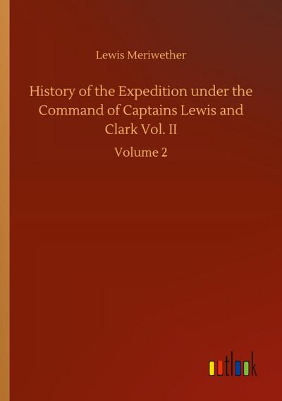 History of the Expedition under the Command of Captains Lewis and Clark Vol. II