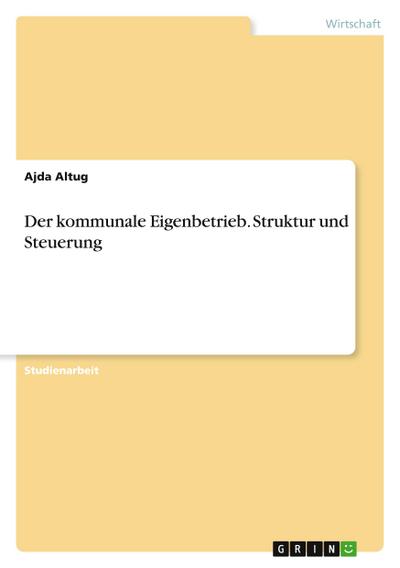 Der kommunale Eigenbetrieb. Struktur und Steuerung - Ajda Altug