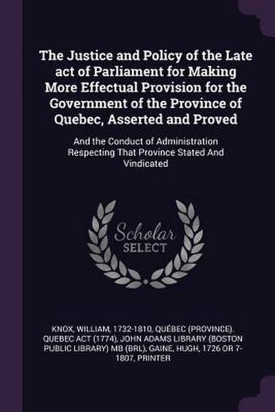 The Justice and Policy of the Late act of Parliament for Making More Effectual Provision for the Government of the Province of Quebec, Asserted and Proved