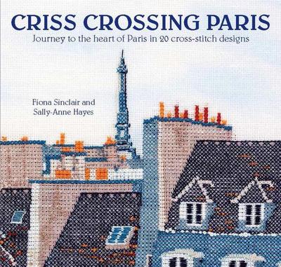 Criss-Crossing Paris: Journey to the Heart of Paris in 20 Cross-Stitch Designs