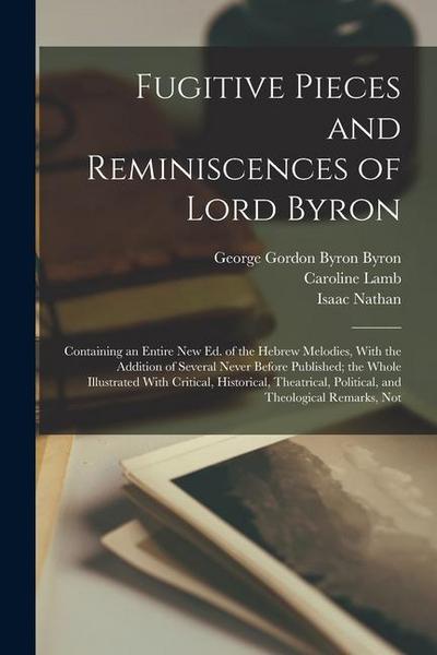 Fugitive Pieces and Reminiscences of Lord Byron: Containing an Entire new ed. of the Hebrew Melodies, With the Addition of Several Never Before Publis