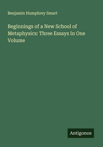 Beginnings of a New School of Metaphysics: Three Essays In One Volume