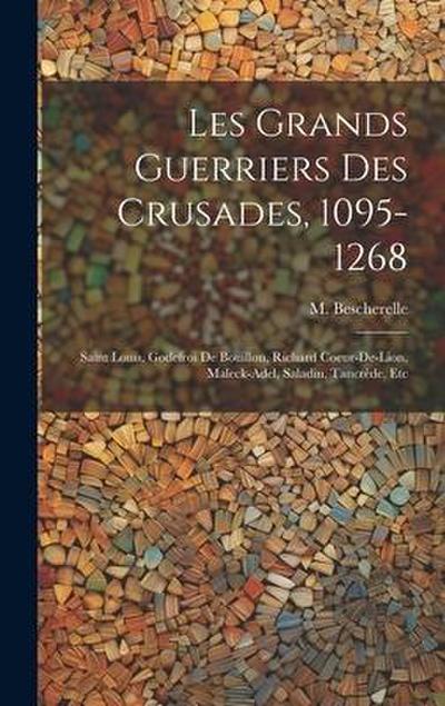 Les grands guerriers des crusades, 1095-1268: Saint Louis, Godefroi de Bouillon, Richard Coeur-de-Lion, Maleck-Adel, Saladin, Tancrède, etc