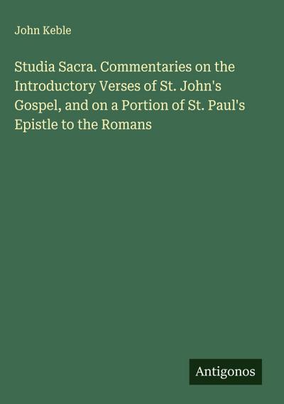 Studia Sacra. Commentaries on the Introductory Verses of St. John’s Gospel, and on a Portion of St. Paul’s Epistle to the Romans