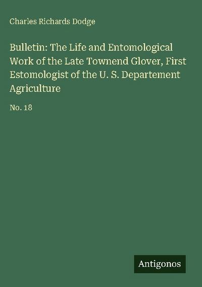 Bulletin: The Life and Entomological Work of the Late Townend Glover, First Estomologist of the U. S. Departement Agriculture