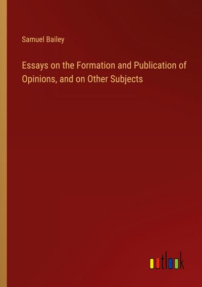 Essays on the Formation and Publication of Opinions, and on Other Subjects