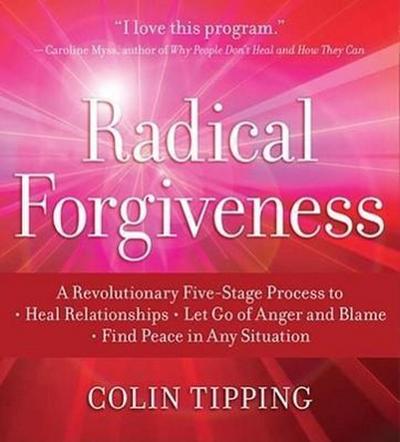Radical Forgiveness: A Revolutionary Five-Stage Process to Heal Relationships, Let Go of Anger and Blame, Find Peace in Any Situation