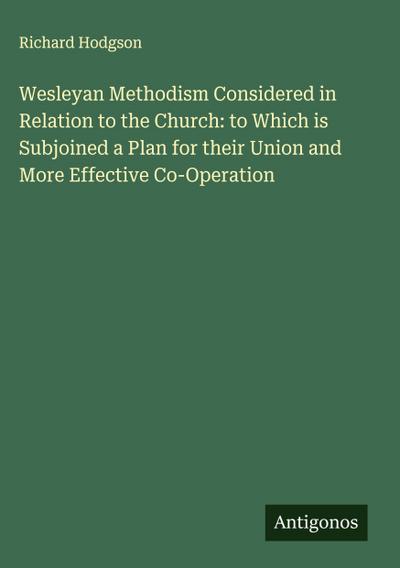 Wesleyan Methodism Considered in Relation to the Church: to Which is Subjoined a Plan for their Union and More Effective Co-Operation