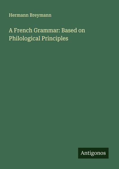 A French Grammar: Based on Philological Principles