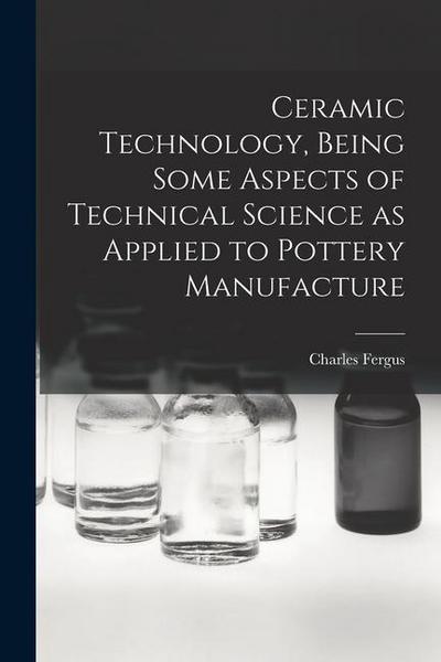 Ceramic Technology, Being Some Aspects of Technical Science as Applied to Pottery Manufacture