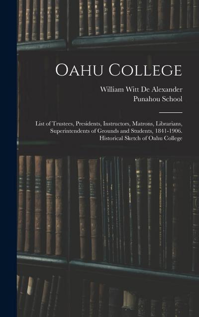 Oahu College: List of Trustees, Presidents, Instructors, Matrons, Librarians, Superintendents of Grounds and Students, 1841-1906. Hi