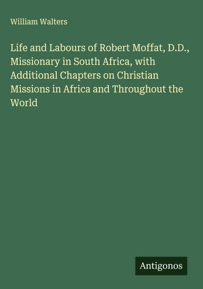 Life and Labours of Robert Moffat, D.D., Missionary in South Africa, with Additional Chapters on Christian Missions in Africa and Throughout the World