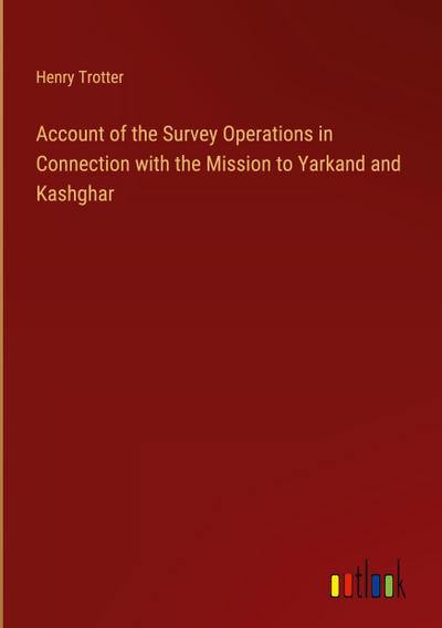 Account of the Survey Operations in Connection with the Mission to Yarkand and Kashghar
