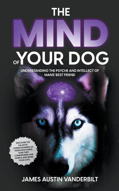The Mind of Your Dog - Understanding the Psyche and Intellect of Mans’ Best Friend