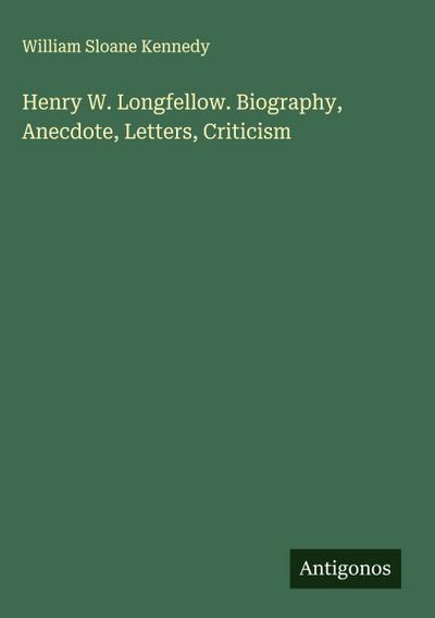 Henry W. Longfellow. Biography, Anecdote, Letters, Criticism