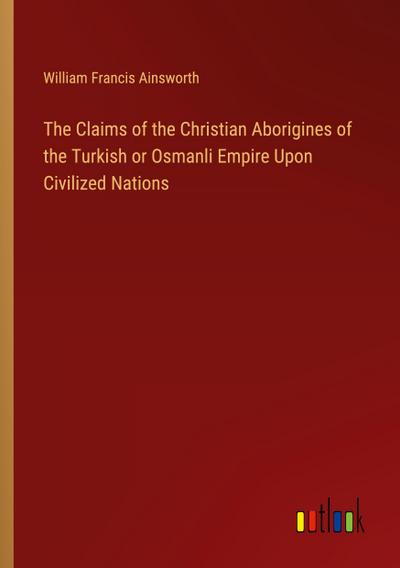 The Claims of the Christian Aborigines of the Turkish or Osmanli Empire Upon Civilized Nations