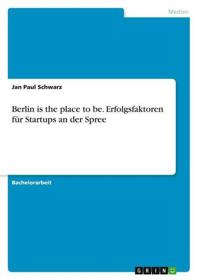 Berlin is the place to be.Erfolgsfaktoren für Startups an der Spree