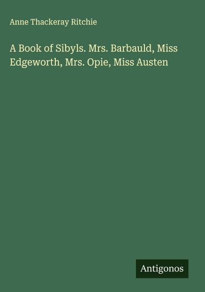A Book of Sibyls. Mrs. Barbauld, Miss Edgeworth, Mrs. Opie, Miss Austen