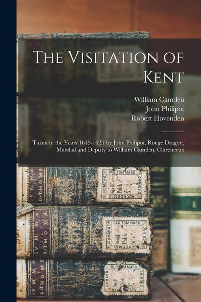 The Visitation of Kent: Taken in the Years 1619-1621 by John Philipot, Rouge Dragon, Marshal and Deputy to William Camden, Clarenceux