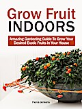 Grow Fruit Indoors: Amazing Gardening Guide To Grow Your Desired Exotic Fruits in Your House