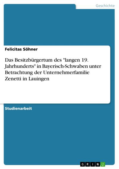 Das Besitzbürgertum des ’langen 19. Jahrhunderts’ in Bayerisch-Schwaben unter Betrachtung der Unternehmerfamilie Zenetti in Lauingen