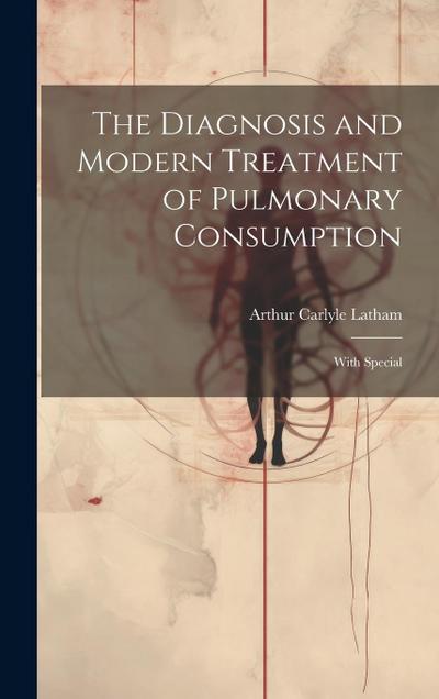 The Diagnosis and Modern Treatment of Pulmonary Consumption: With Special