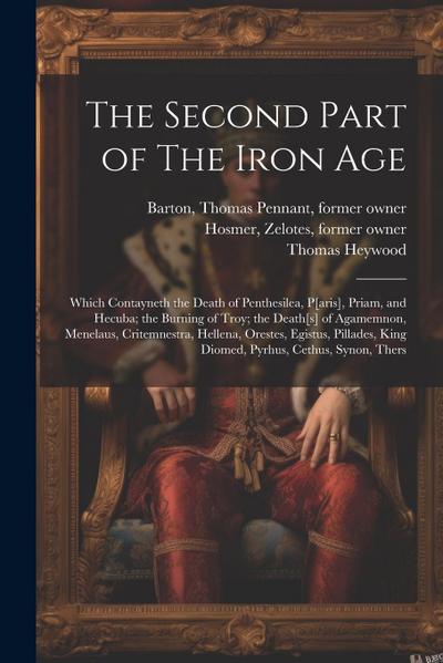 The Second Part of The Iron Age: Which Contayneth the Death of Penthesilea, P[aris], Priam, and Hecuba; the Burning of Troy; the Death[s] of Agamemnon